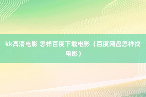 kk高清电影 怎样百度下载电影（百度网盘怎样找电影）