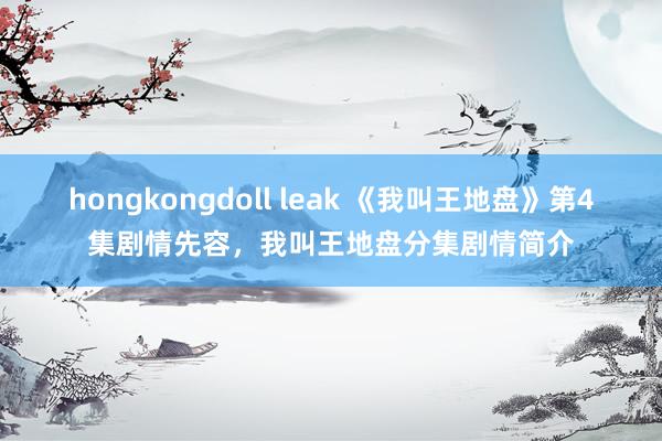 hongkongdoll leak 《我叫王地盘》第4集剧情先容，我叫王地盘分集剧情简介