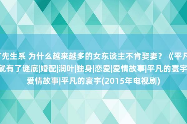 T先生系 为什么越来越多的女东谈主不肯娶妻？《平凡的寰宇》里，早就有了谜底|婚配|润叶|独身|恋爱|爱情故事|平凡的寰宇(2015年电视剧)