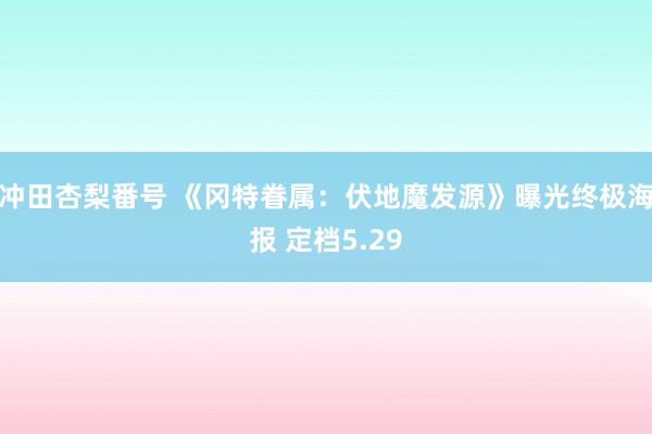 冲田杏梨番号 《冈特眷属：伏地魔发源》曝光终极海报 定档5.29