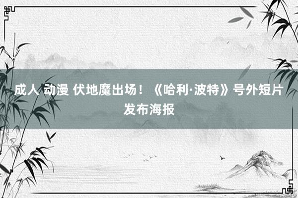 成人 动漫 伏地魔出场！《哈利·波特》号外短片发布海报