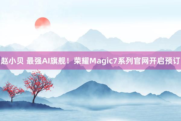 赵小贝 最强AI旗舰！荣耀Magic7系列官网开启预订