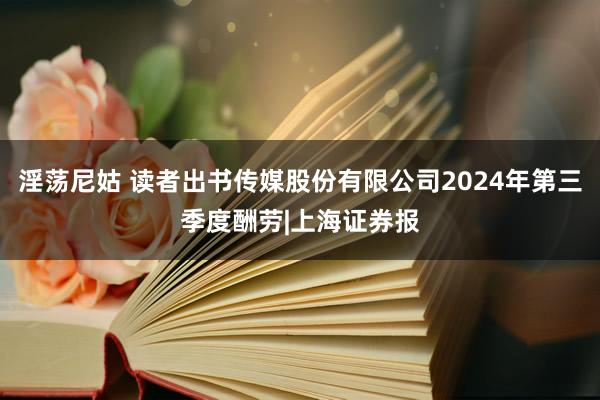 淫荡尼姑 读者出书传媒股份有限公司2024年第三季度酬劳|上海证券报