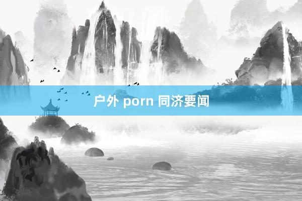 户外 porn 同济要闻