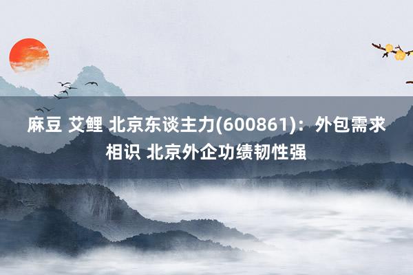 麻豆 艾鲤 北京东谈主力(600861)：外包需求相识 北京外企功绩韧性强