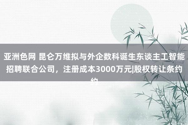 亚洲色网 昆仑万维拟与外企数科诞生东谈主工智能招聘联合公司，注册成本3000万元|股权转让条约