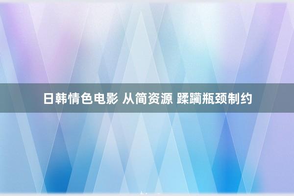 日韩情色电影 从简资源 蹂躏瓶颈制约