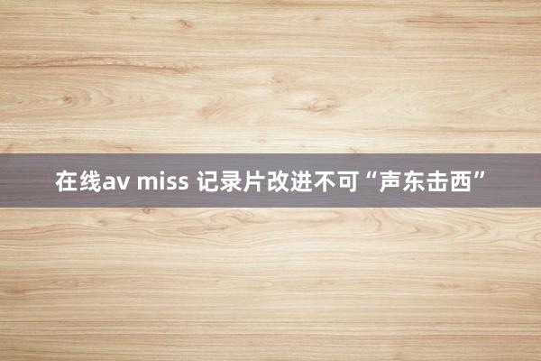 在线av miss 记录片改进不可“声东击西”