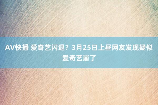 AV快播 爱奇艺闪退？3月25日上昼网友发现疑似爱奇艺崩了