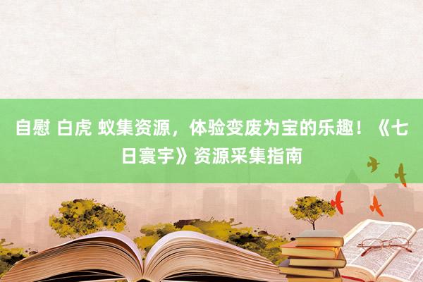 自慰 白虎 蚁集资源，体验变废为宝的乐趣！《七日寰宇》资源采集指南