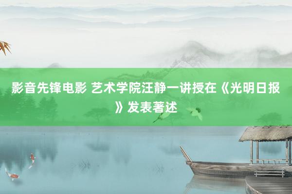 影音先锋电影 艺术学院汪静一讲授在《光明日报》发表著述