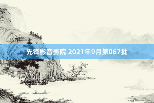 先锋影音影院 2021年9月第067批