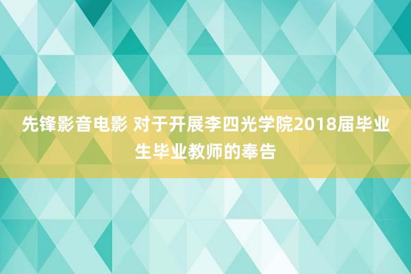 先锋影音电影 对于开展李四光学院2018届毕业生毕业教师的奉告