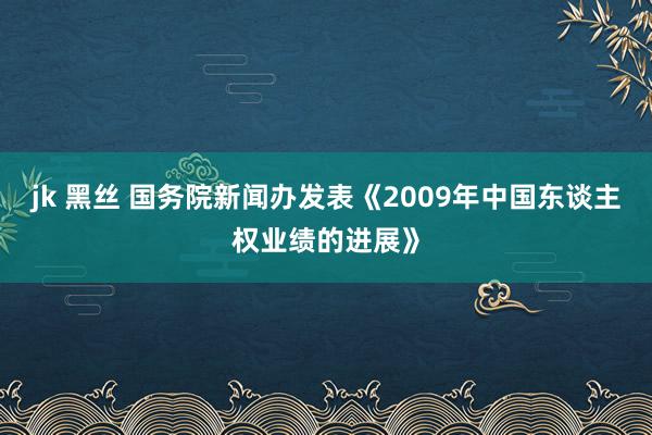 jk 黑丝 国务院新闻办发表《2009年中国东谈主权业绩的进展》