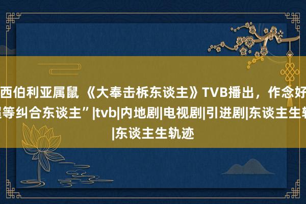 西伯利亚属鼠 《大奉击柝东谈主》TVB播出，作念好“超等纠合东谈主”|tvb|内地剧|电视剧|引进剧|东谈主生轨迹