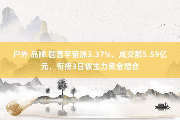 户外 品牌 圆善宇宙涨3.37%，成交额5.59亿元，衔接3日被主力资金增仓