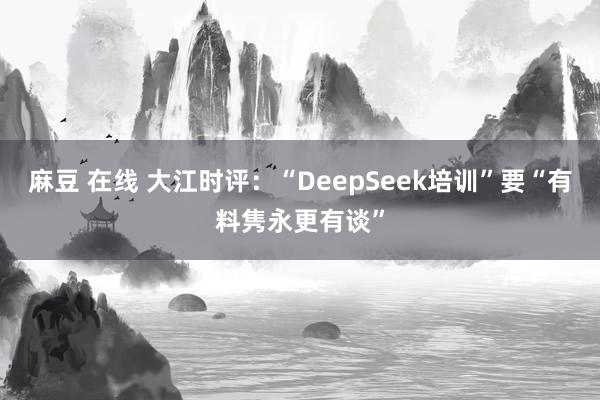 麻豆 在线 大江时评：“DeepSeek培训”要“有料隽永更有谈”