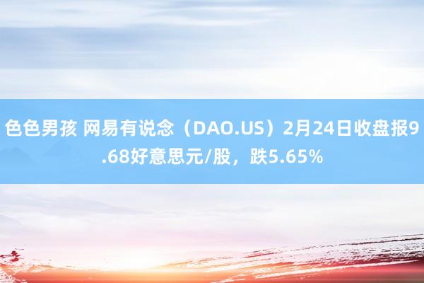 色色男孩 网易有说念（DAO.US）2月24日收盘报9.68好意思元/股，跌5.65%