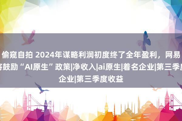 偷窥自拍 2024年谋略利润初度终了全年盈利，网易有谈将鼓励“AI原生”政策|净收入|ai原生|着名企业|第三季度收益