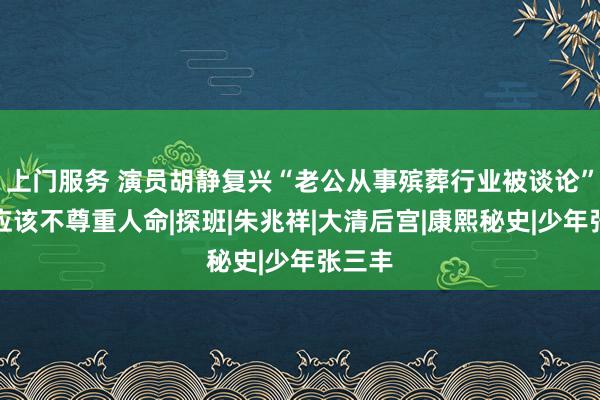 上门服务 演员胡静复兴“老公从事殡葬行业被谈论”：不应该不尊重人命|探班|朱兆祥|大清后宫|康熙秘史|少年张三丰