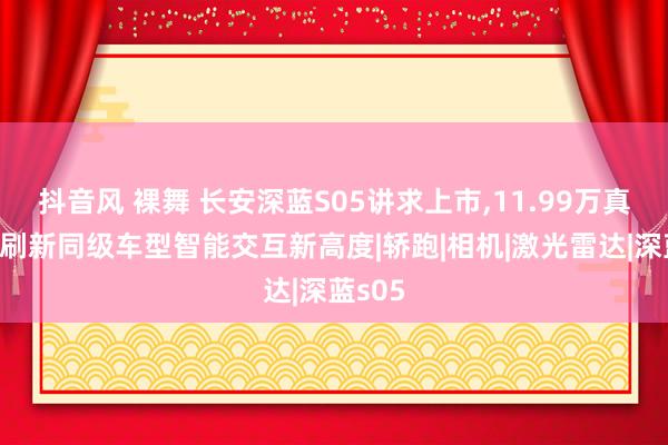 抖音风 裸舞 长安深蓝S05讲求上市，11.99万真香价:刷新同级车型智能交互新高度|轿跑|相机|激光雷达|深蓝s05