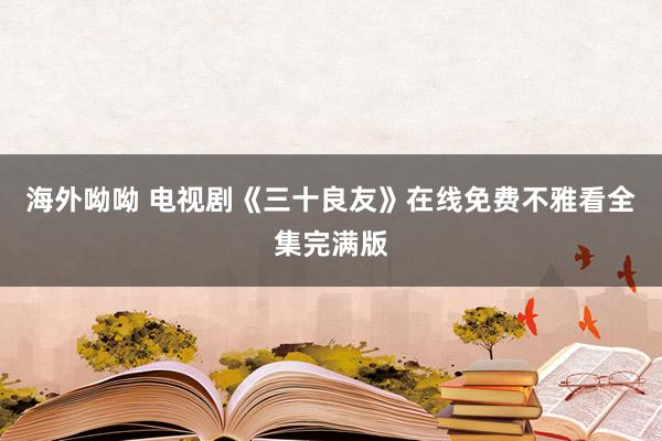 海外呦呦 电视剧《三十良友》在线免费不雅看全集完满版