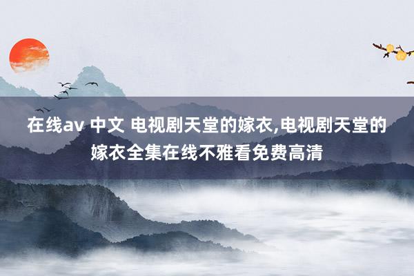 在线av 中文 电视剧天堂的嫁衣，电视剧天堂的嫁衣全集在线不雅看免费高清